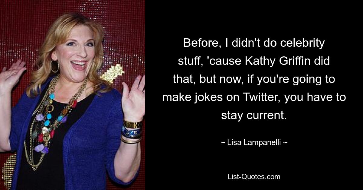 Before, I didn't do celebrity stuff, 'cause Kathy Griffin did that, but now, if you're going to make jokes on Twitter, you have to stay current. — © Lisa Lampanelli