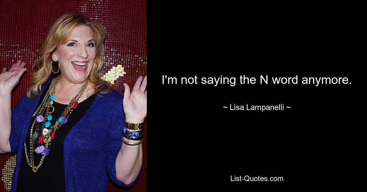 I'm not saying the N word anymore. — © Lisa Lampanelli