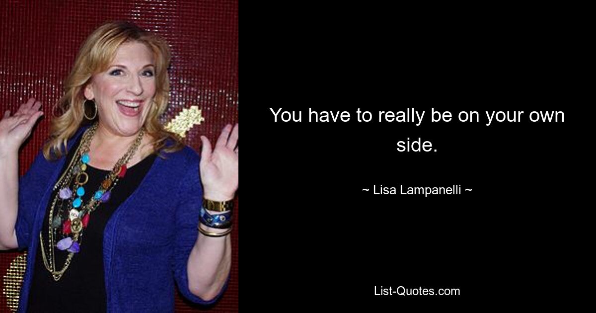 You have to really be on your own side. — © Lisa Lampanelli