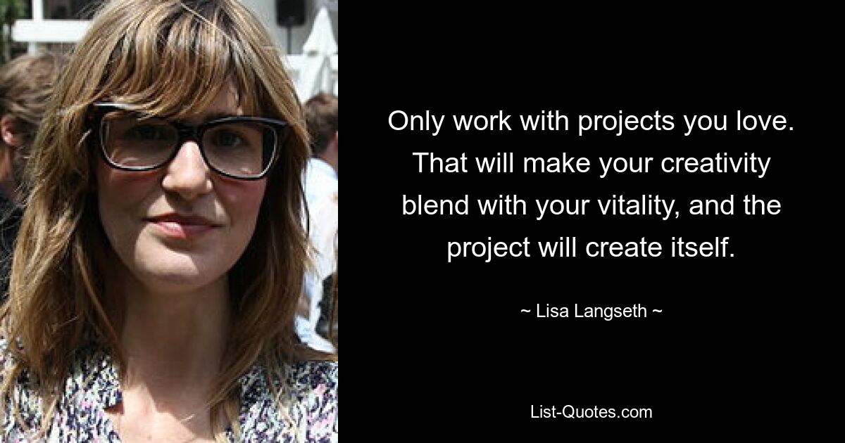 Only work with projects you love. That will make your creativity blend with your vitality, and the project will create itself. — © Lisa Langseth