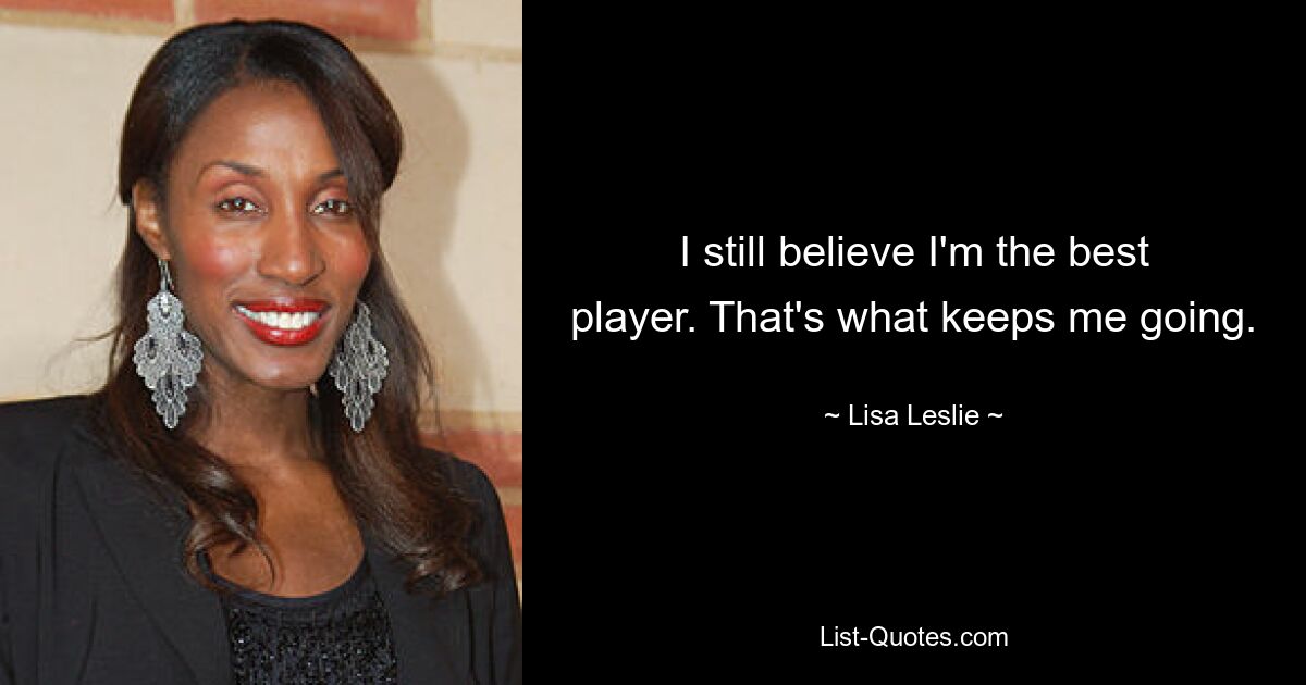 I still believe I'm the best player. That's what keeps me going. — © Lisa Leslie