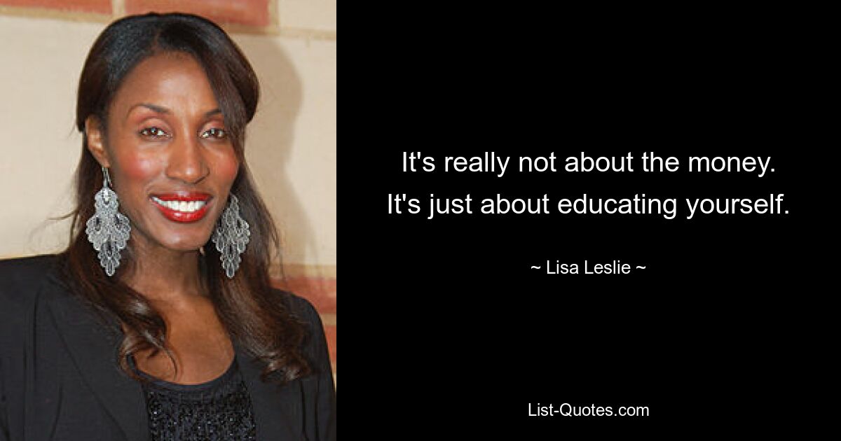 It's really not about the money. It's just about educating yourself. — © Lisa Leslie