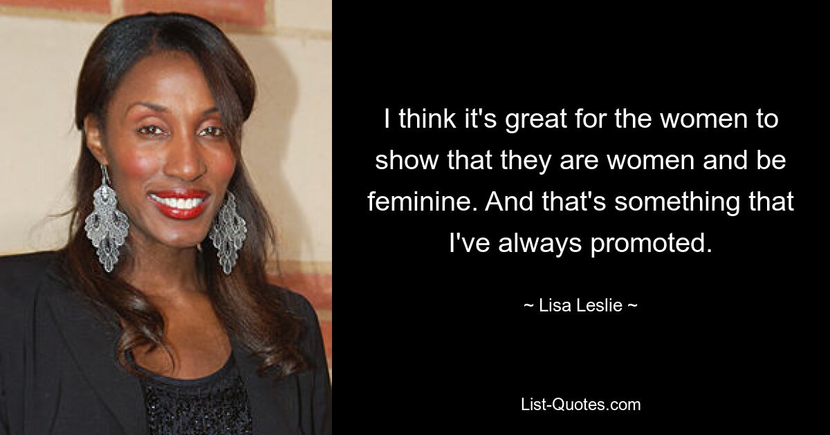 I think it's great for the women to show that they are women and be feminine. And that's something that I've always promoted. — © Lisa Leslie