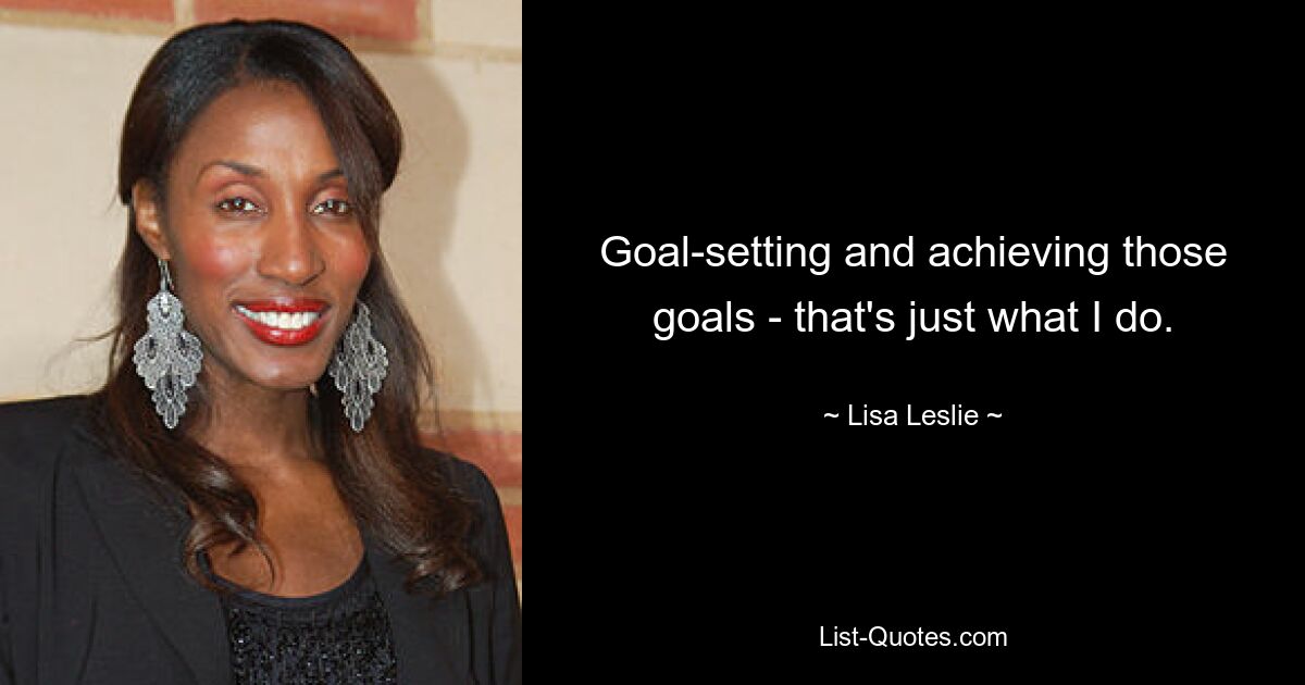 Goal-setting and achieving those goals - that's just what I do. — © Lisa Leslie