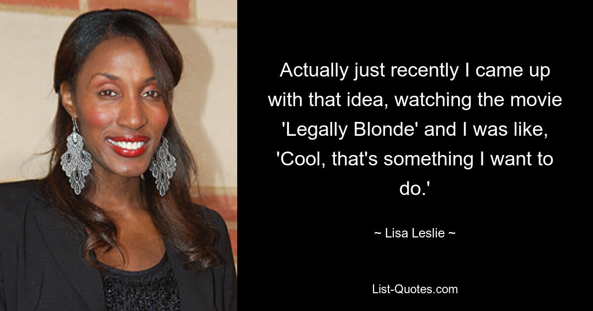 Actually just recently I came up with that idea, watching the movie 'Legally Blonde' and I was like, 'Cool, that's something I want to do.' — © Lisa Leslie