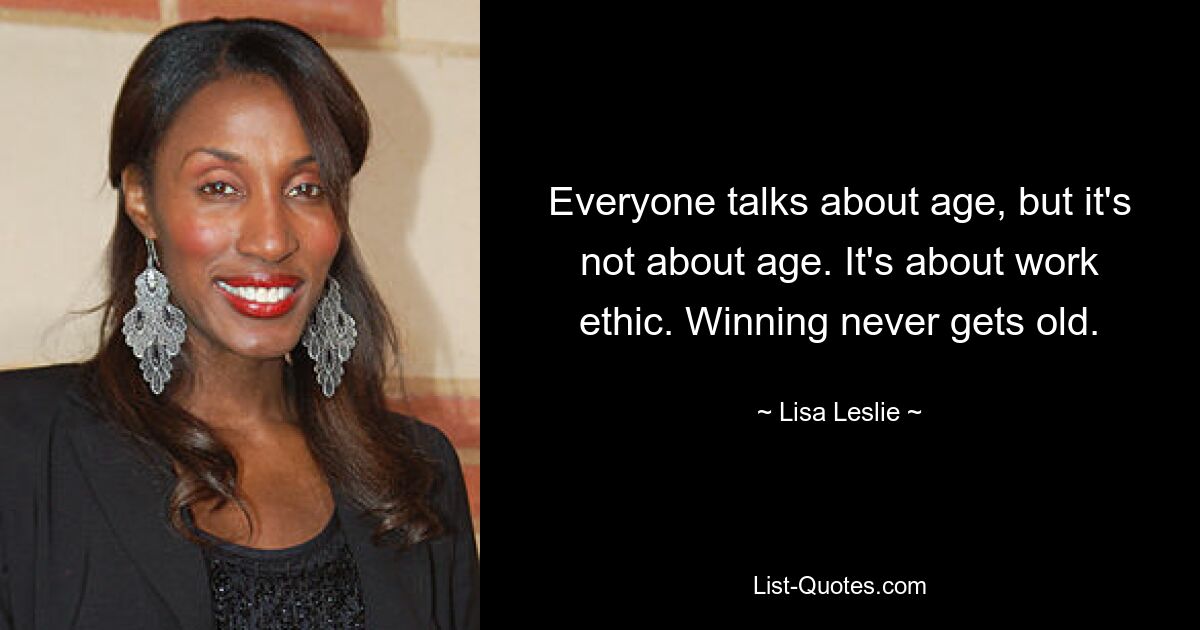 Everyone talks about age, but it's not about age. It's about work ethic. Winning never gets old. — © Lisa Leslie