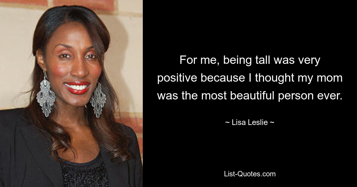 For me, being tall was very positive because I thought my mom was the most beautiful person ever. — © Lisa Leslie