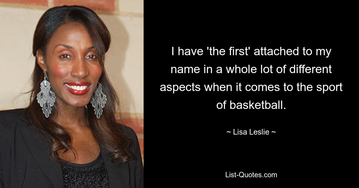 I have 'the first' attached to my name in a whole lot of different aspects when it comes to the sport of basketball. — © Lisa Leslie