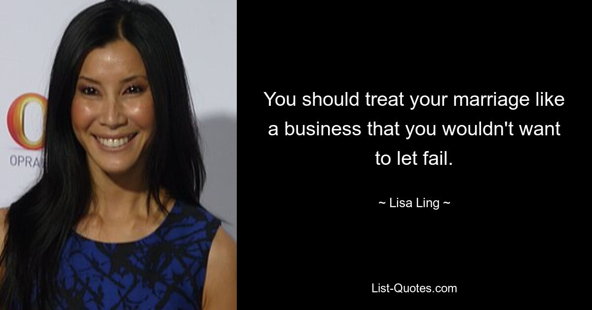 You should treat your marriage like a business that you wouldn't want to let fail. — © Lisa Ling