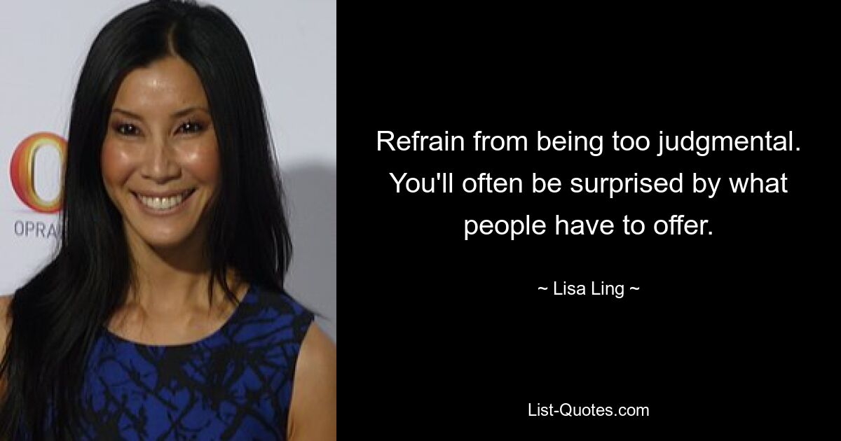 Refrain from being too judgmental. You'll often be surprised by what people have to offer. — © Lisa Ling