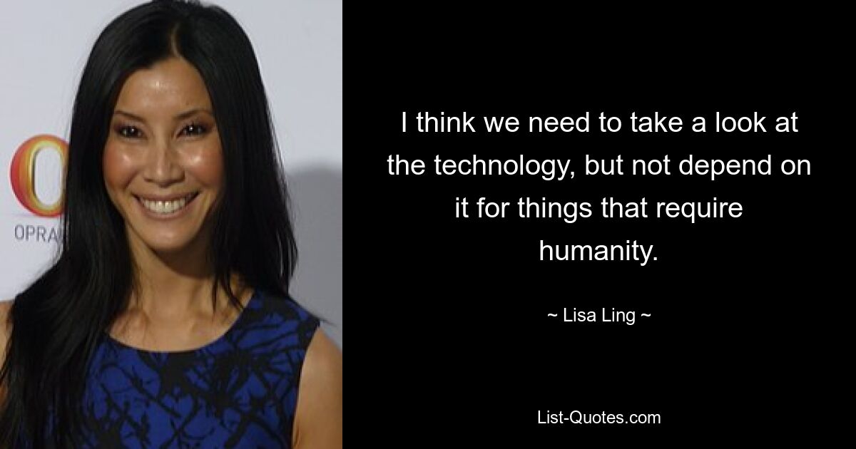 I think we need to take a look at the technology, but not depend on it for things that require humanity. — © Lisa Ling