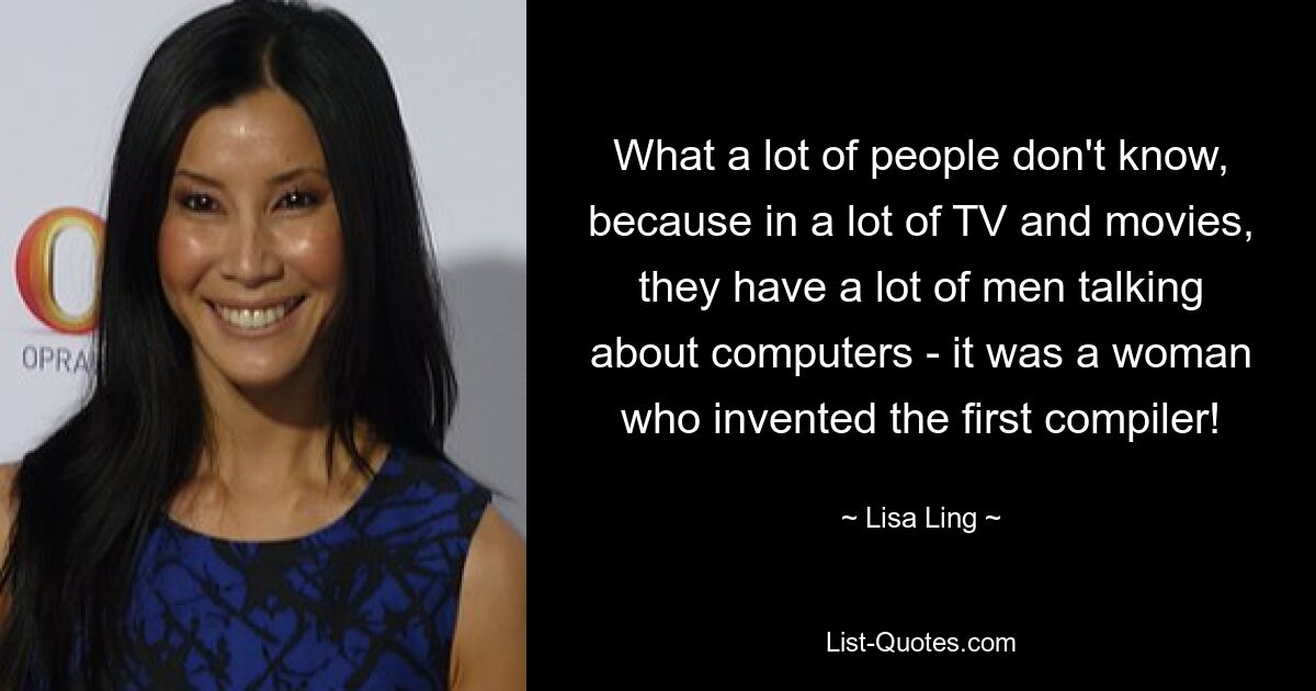 What a lot of people don't know, because in a lot of TV and movies, they have a lot of men talking about computers - it was a woman who invented the first compiler! — © Lisa Ling