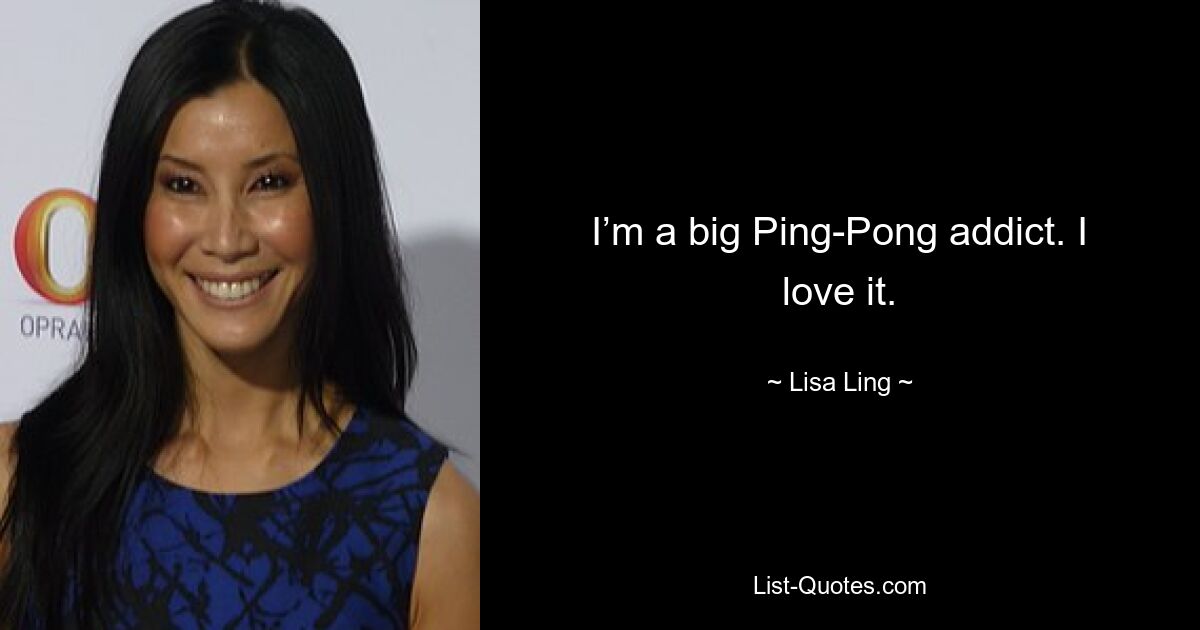 I’m a big Ping-Pong addict. I love it. — © Lisa Ling