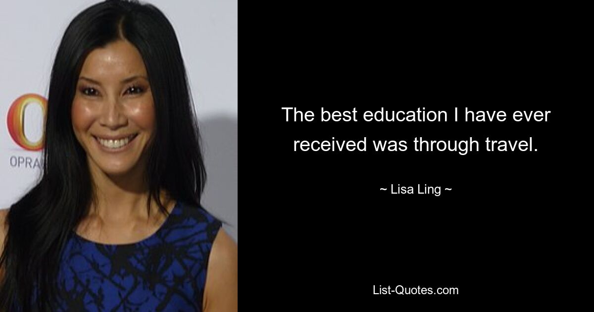 The best education I have ever received was through travel. — © Lisa Ling