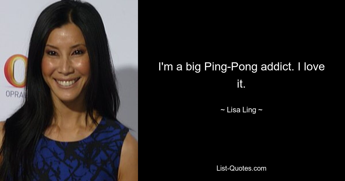 I'm a big Ping-Pong addict. I love it. — © Lisa Ling