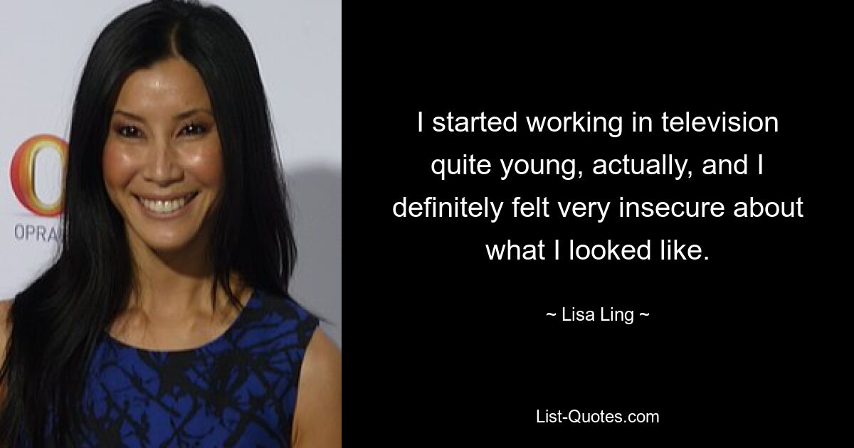 I started working in television quite young, actually, and I definitely felt very insecure about what I looked like. — © Lisa Ling