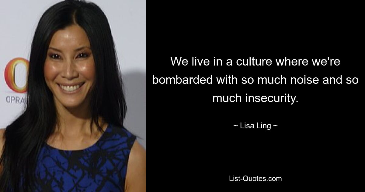 We live in a culture where we're bombarded with so much noise and so much insecurity. — © Lisa Ling