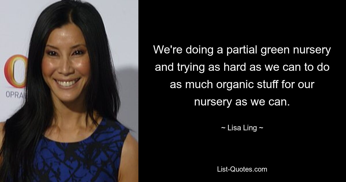 We're doing a partial green nursery and trying as hard as we can to do as much organic stuff for our nursery as we can. — © Lisa Ling