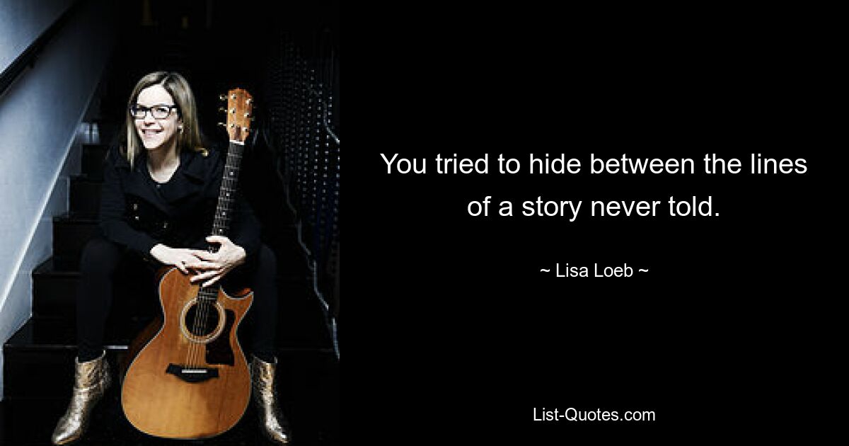 You tried to hide between the lines of a story never told. — © Lisa Loeb