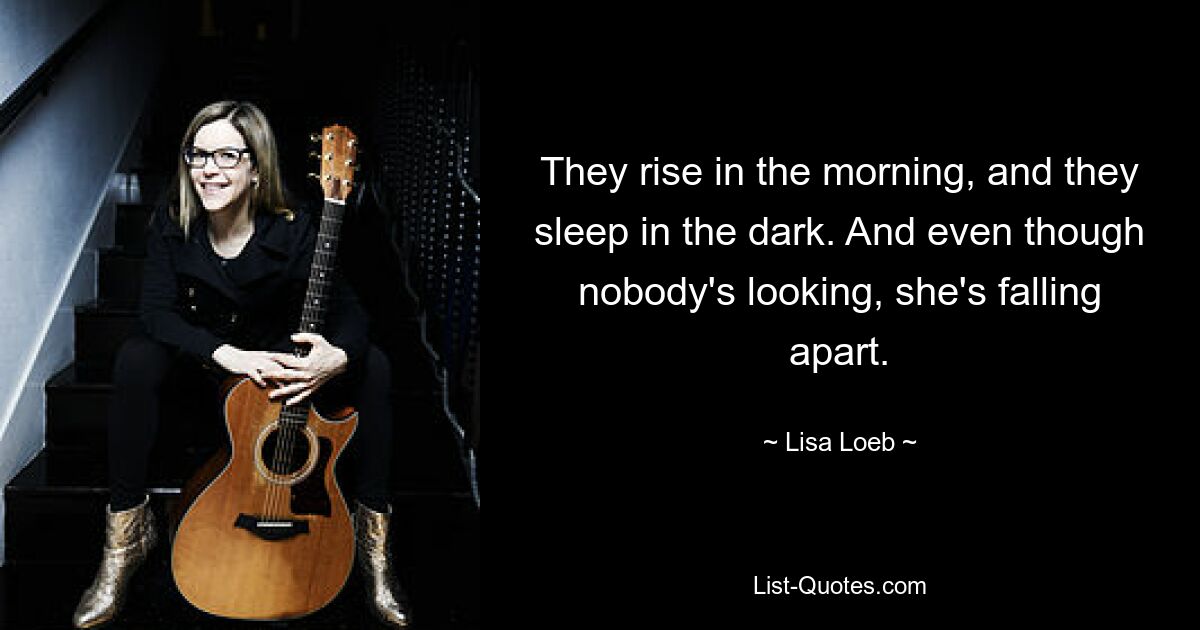 They rise in the morning, and they sleep in the dark. And even though nobody's looking, she's falling apart. — © Lisa Loeb