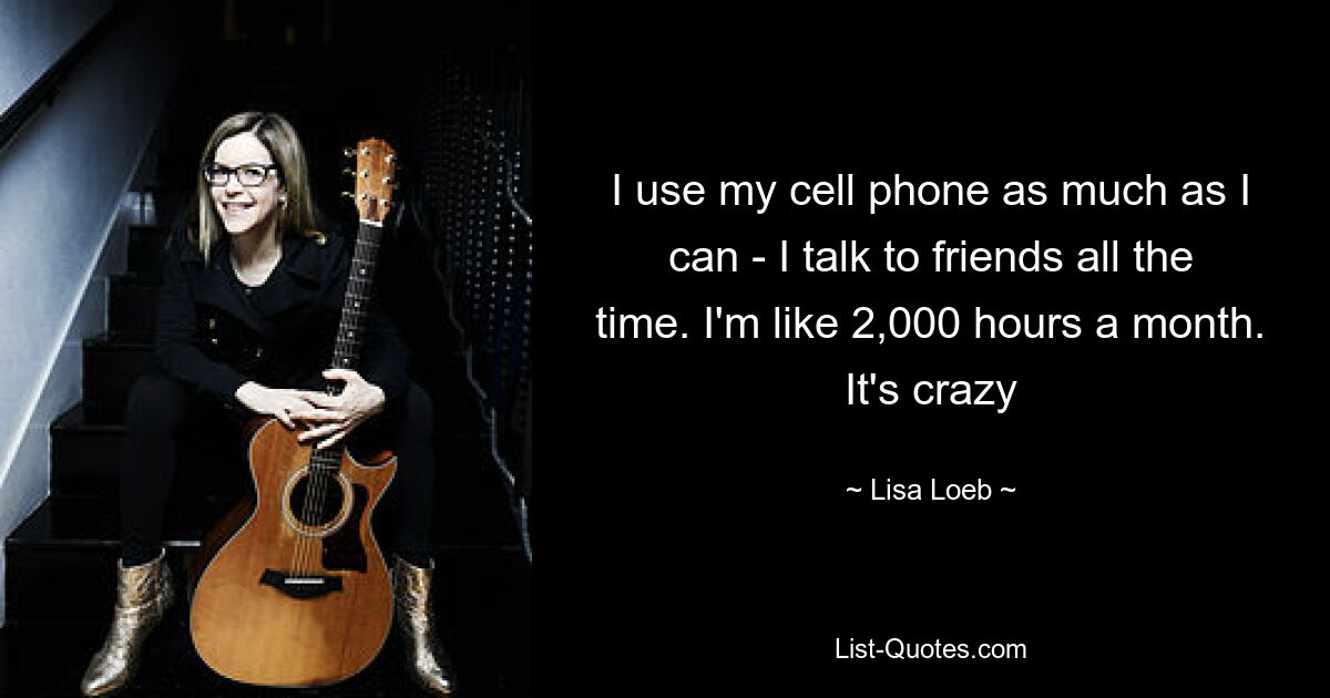 I use my cell phone as much as I can - I talk to friends all the time. I'm like 2,000 hours a month. It's crazy — © Lisa Loeb