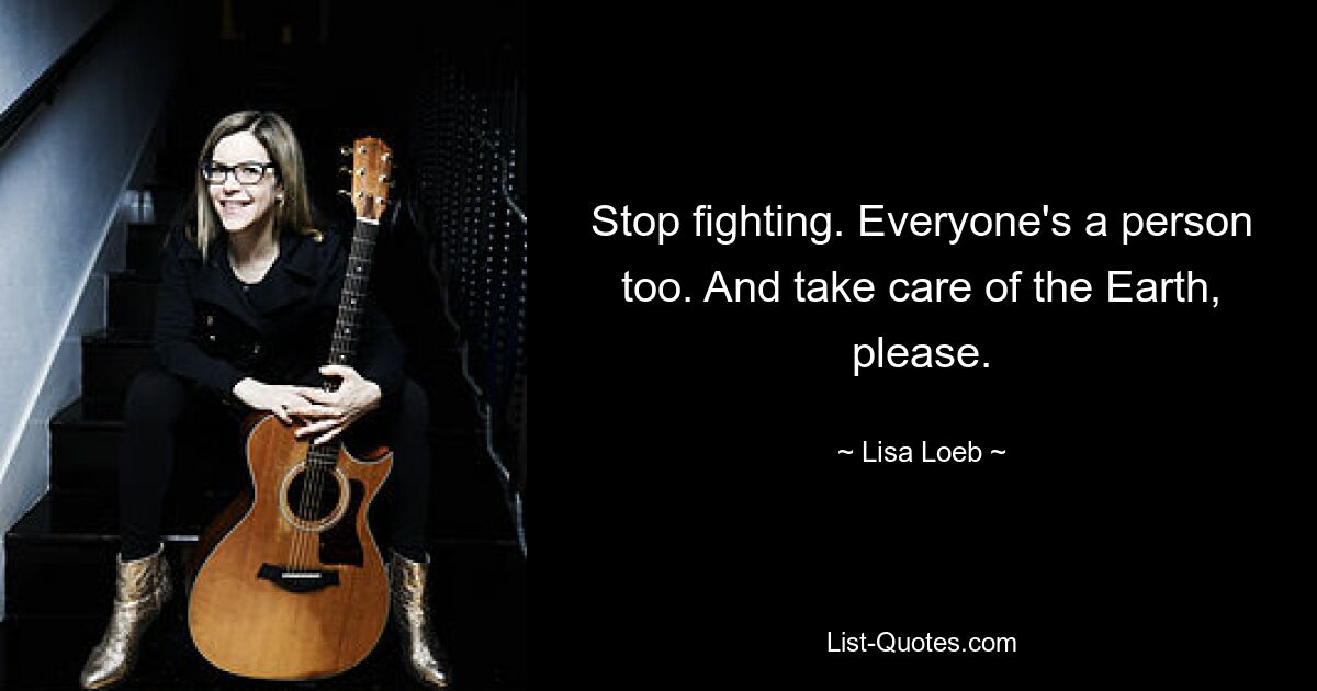 Stop fighting. Everyone's a person too. And take care of the Earth, please. — © Lisa Loeb