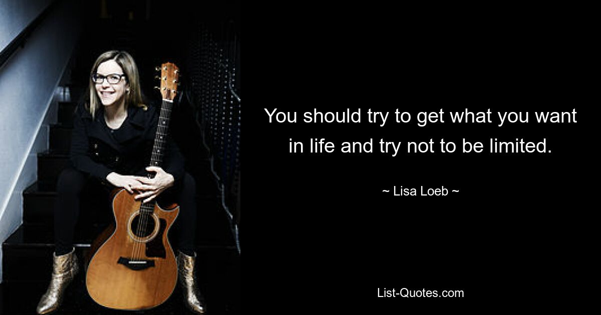 You should try to get what you want in life and try not to be limited. — © Lisa Loeb