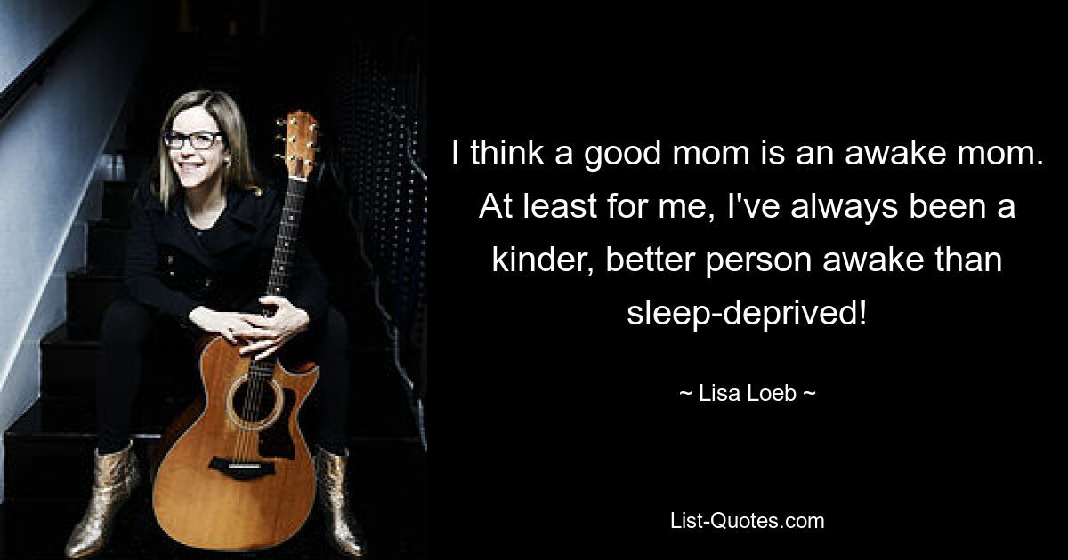 I think a good mom is an awake mom. At least for me, I've always been a kinder, better person awake than sleep-deprived! — © Lisa Loeb