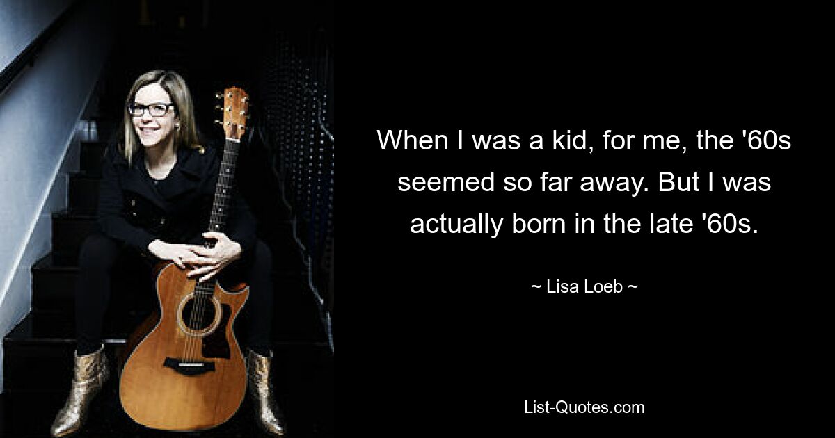 When I was a kid, for me, the '60s seemed so far away. But I was actually born in the late '60s. — © Lisa Loeb