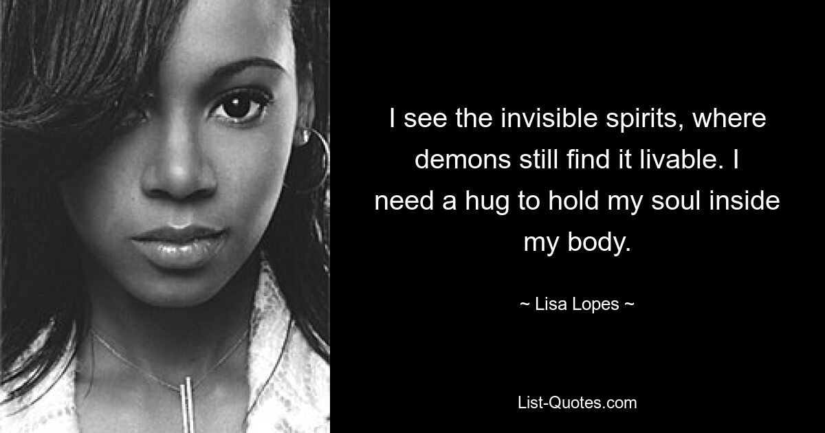 I see the invisible spirits, where demons still find it livable. I need a hug to hold my soul inside my body. — © Lisa Lopes