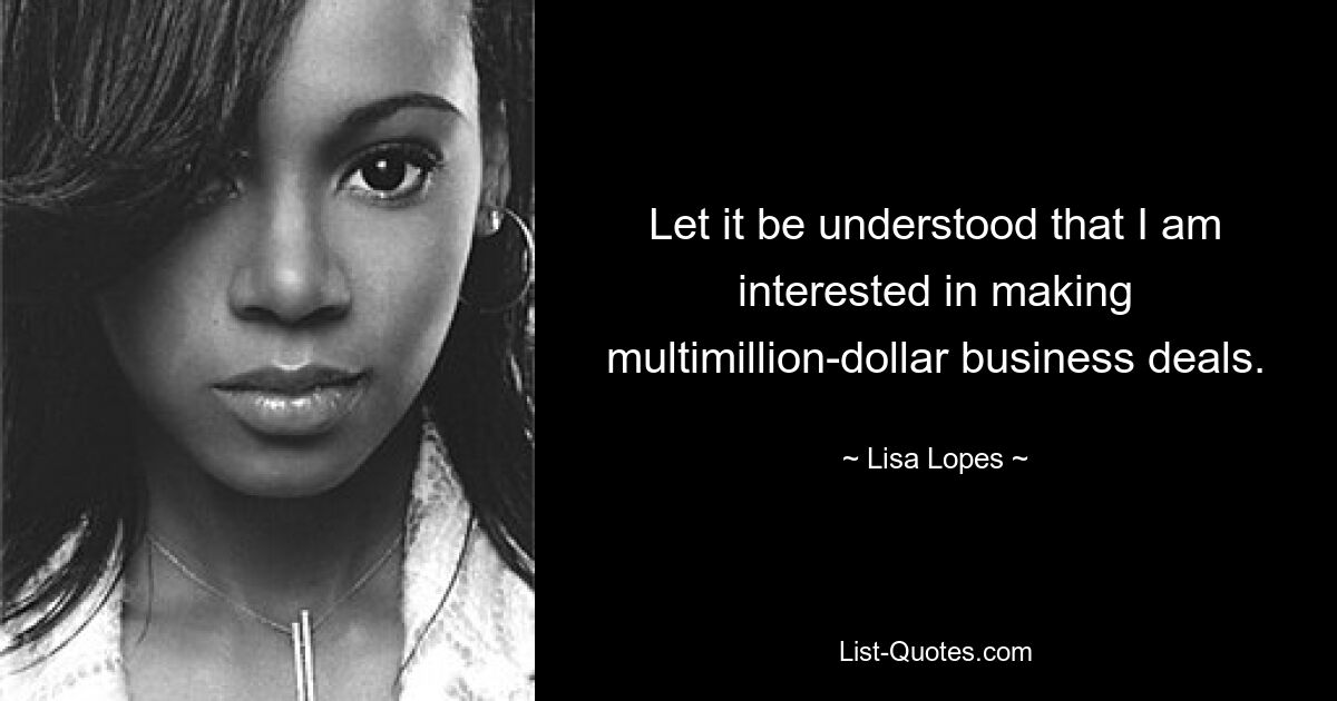 Let it be understood that I am interested in making multimillion-dollar business deals. — © Lisa Lopes