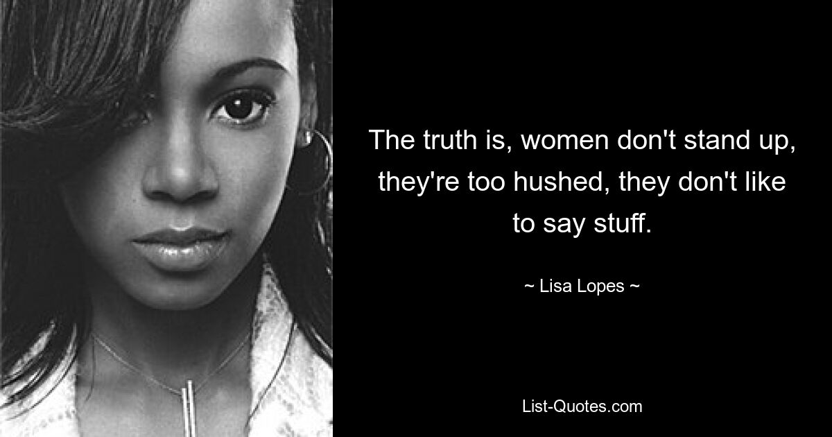 The truth is, women don't stand up, they're too hushed, they don't like to say stuff. — © Lisa Lopes