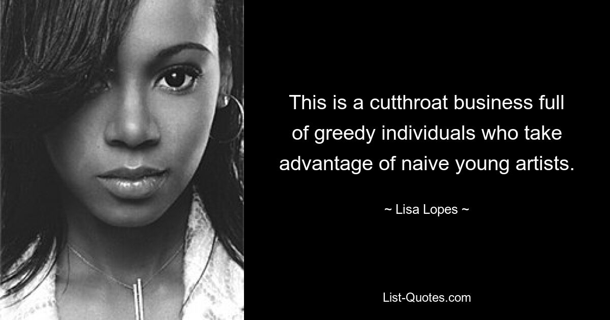 This is a cutthroat business full of greedy individuals who take advantage of naive young artists. — © Lisa Lopes