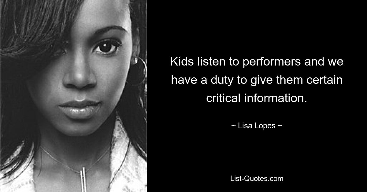 Kids listen to performers and we have a duty to give them certain critical information. — © Lisa Lopes