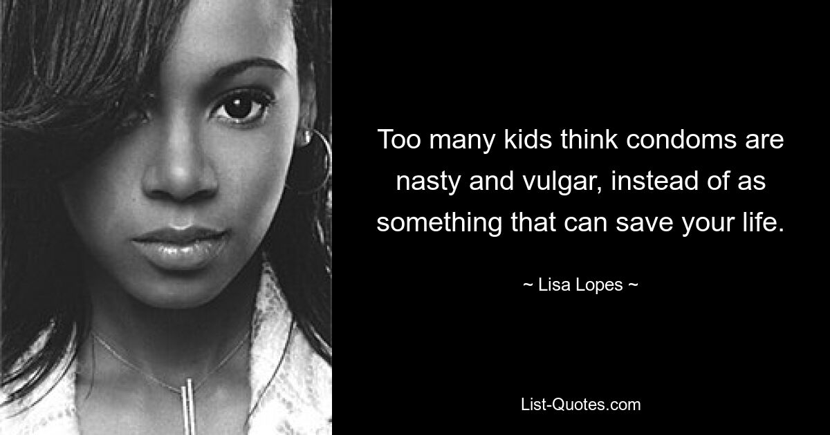 Too many kids think condoms are nasty and vulgar, instead of as something that can save your life. — © Lisa Lopes