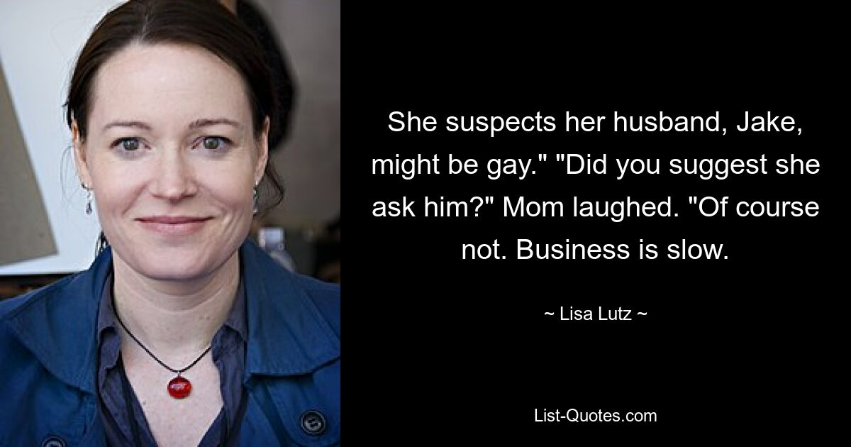 She suspects her husband, Jake, might be gay." "Did you suggest she ask him?" Mom laughed. "Of course not. Business is slow. — © Lisa Lutz