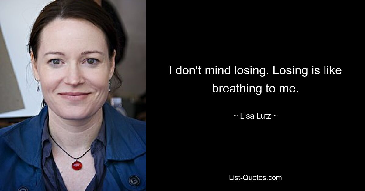 I don't mind losing. Losing is like breathing to me. — © Lisa Lutz