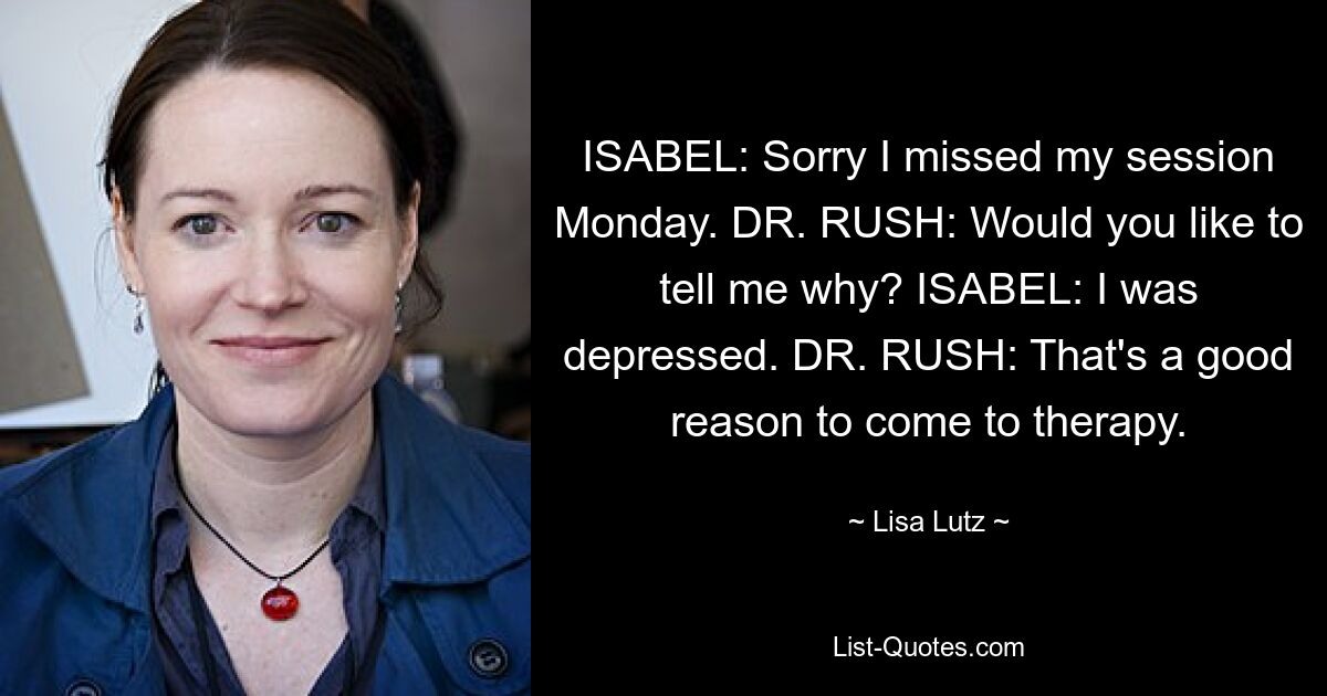 ISABEL: Sorry I missed my session Monday. DR. RUSH: Would you like to tell me why? ISABEL: I was depressed. DR. RUSH: That's a good reason to come to therapy. — © Lisa Lutz