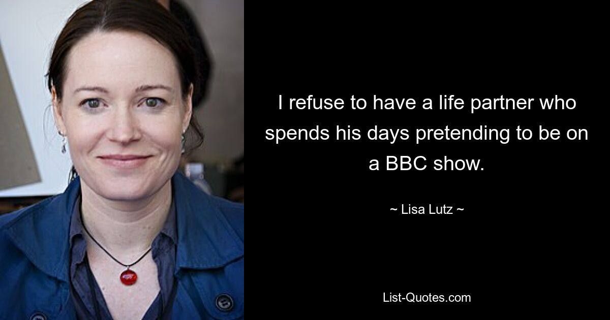 I refuse to have a life partner who spends his days pretending to be on a BBC show. — © Lisa Lutz