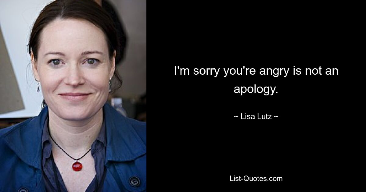 I'm sorry you're angry is not an apology. — © Lisa Lutz