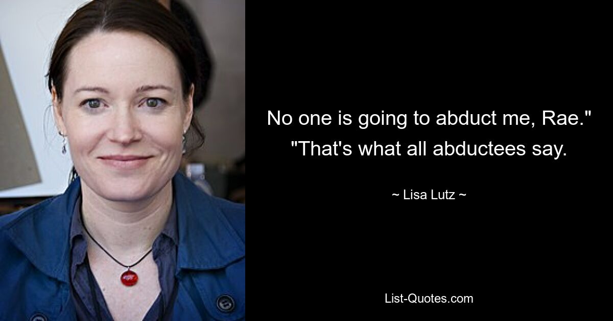 No one is going to abduct me, Rae." "That's what all abductees say. — © Lisa Lutz