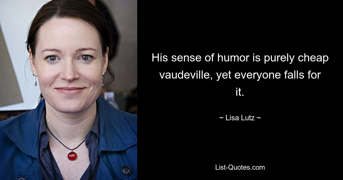 His sense of humor is purely cheap vaudeville, yet everyone falls for it. — © Lisa Lutz