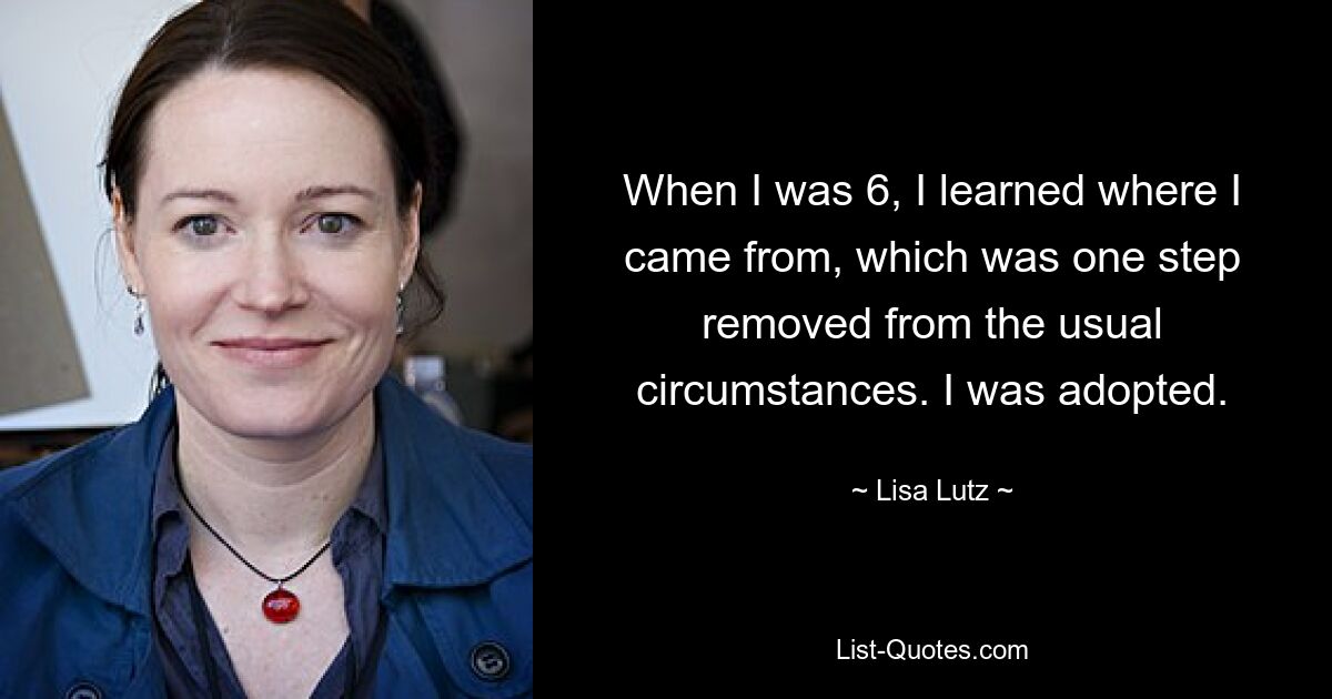 When I was 6, I learned where I came from, which was one step removed from the usual circumstances. I was adopted. — © Lisa Lutz