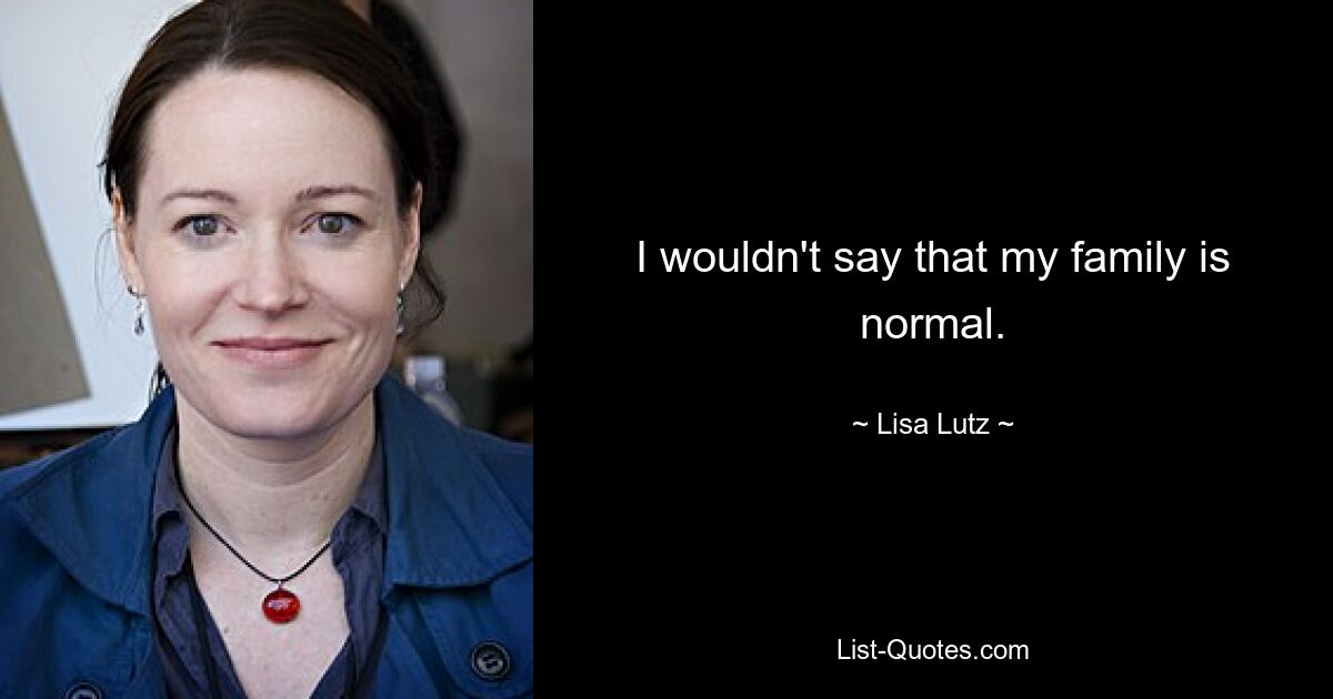 I wouldn't say that my family is normal. — © Lisa Lutz