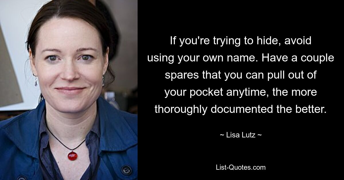 If you're trying to hide, avoid using your own name. Have a couple spares that you can pull out of your pocket anytime, the more thoroughly documented the better. — © Lisa Lutz