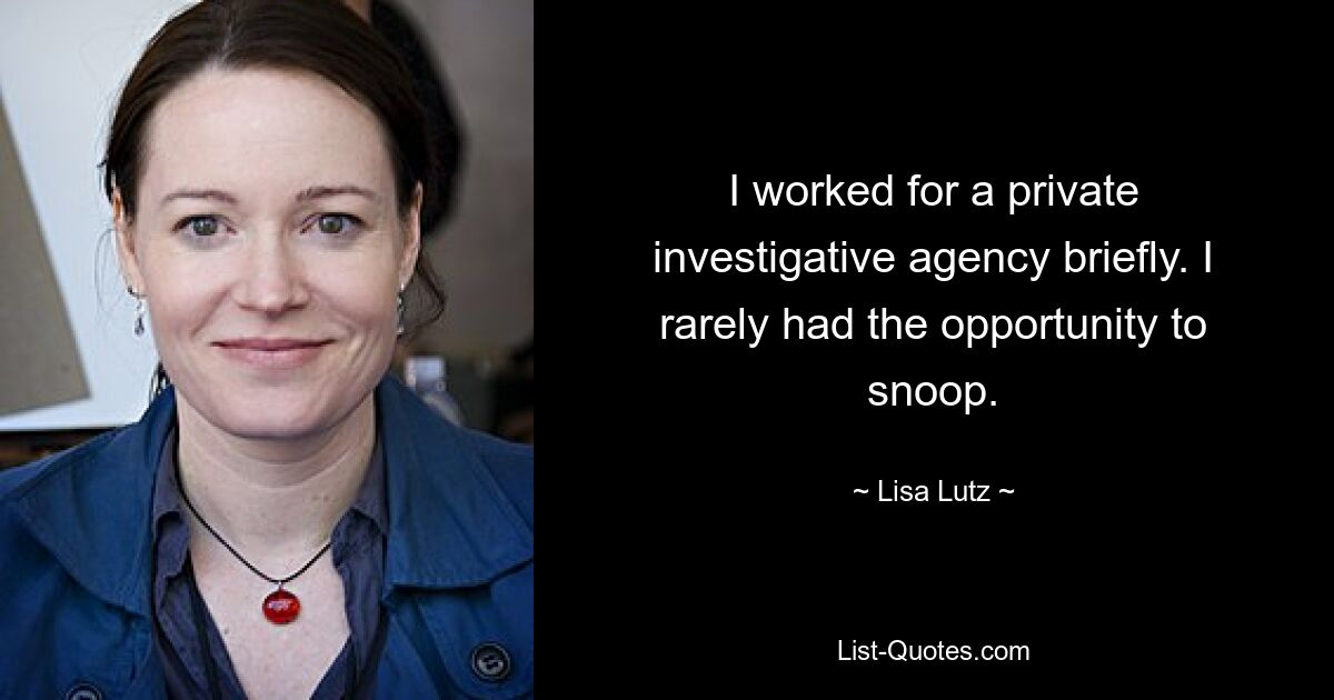 I worked for a private investigative agency briefly. I rarely had the opportunity to snoop. — © Lisa Lutz