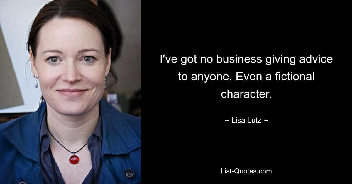 I've got no business giving advice to anyone. Even a fictional character. — © Lisa Lutz