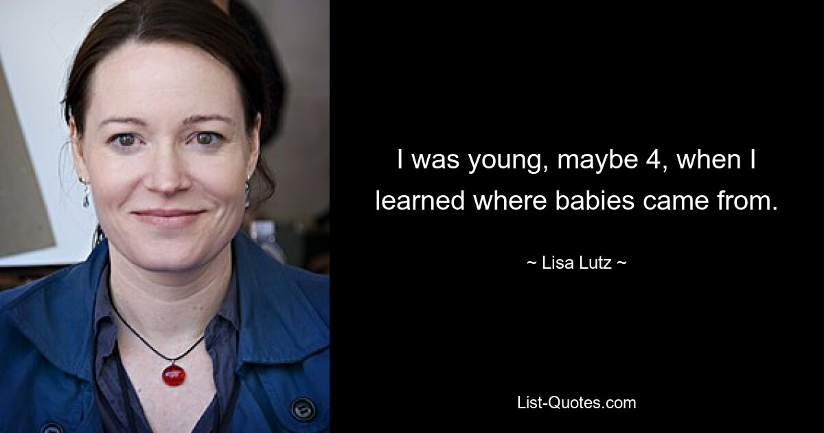 I was young, maybe 4, when I learned where babies came from. — © Lisa Lutz