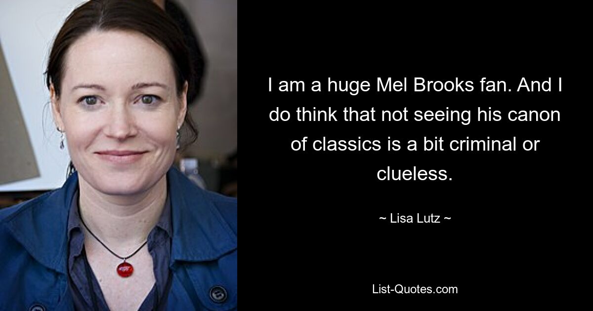 I am a huge Mel Brooks fan. And I do think that not seeing his canon of classics is a bit criminal or clueless. — © Lisa Lutz