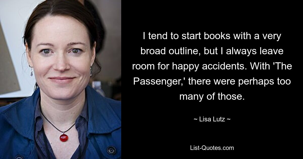 I tend to start books with a very broad outline, but I always leave room for happy accidents. With 'The Passenger,' there were perhaps too many of those. — © Lisa Lutz